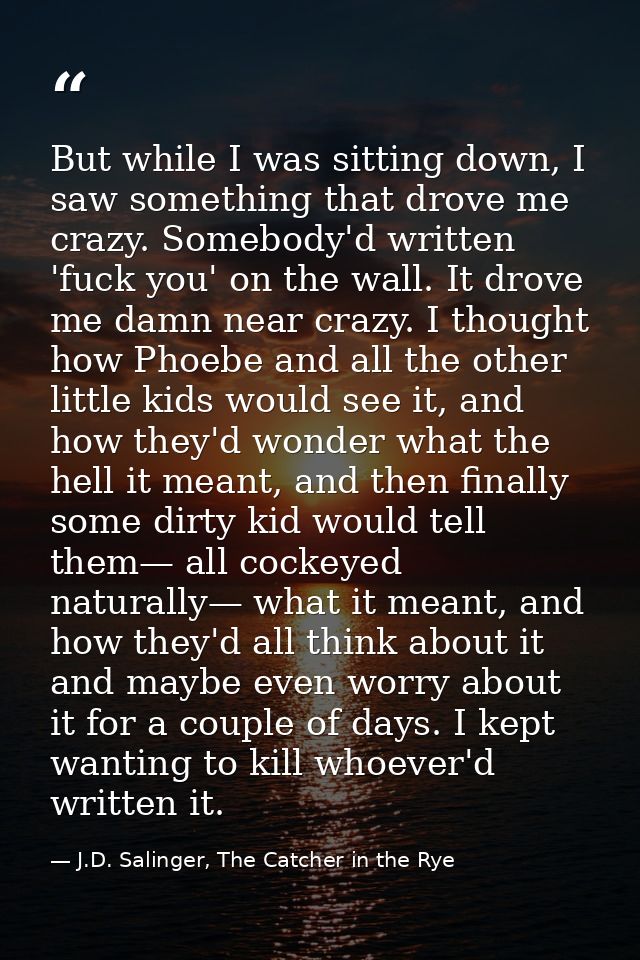 But while I was sitting down, I saw something that drove me crazy. Somebody'd written 'fuck you' on the wall. It drove m — J.D. Salinger, The Catcher in the Rye