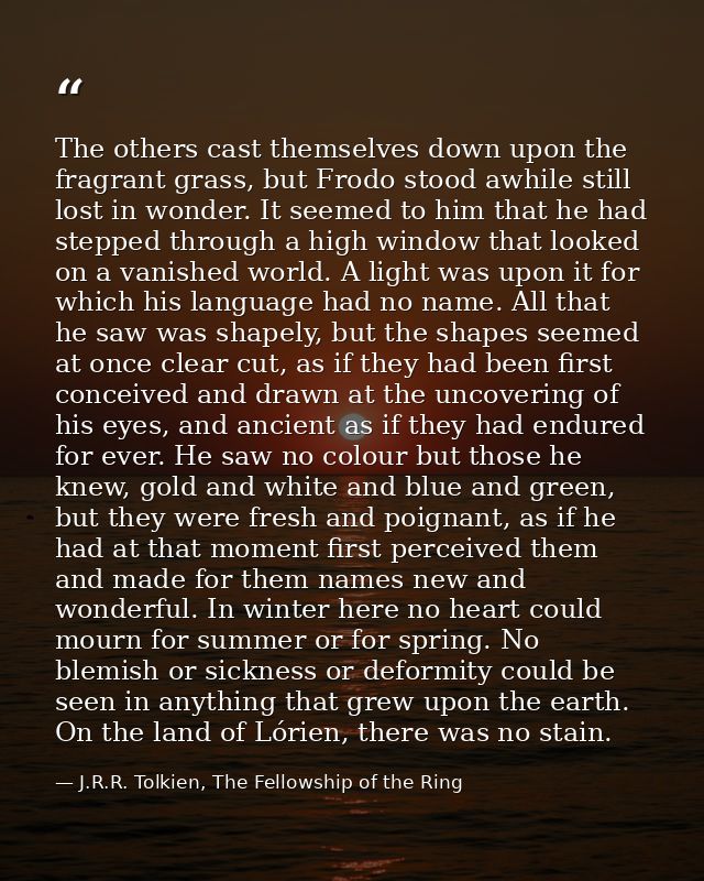 The others cast themselves down upon the fragrant grass, but Frodo stood awhile still lost in wonder. It seemed to him t — J.R.R. Tolkien, The Fellowship of the Ring
