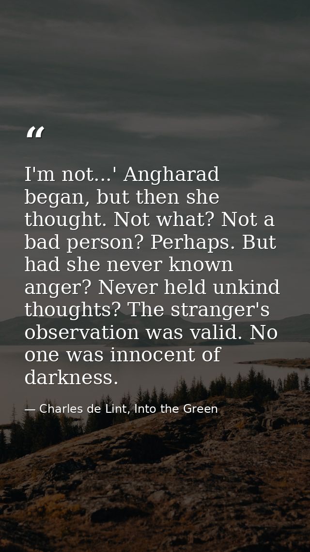 I'm not...' Angharad began, but then she thought. Not what? Not a bad person? Perhaps. But had she never known anger? Ne — Charles de Lint, Into the Green