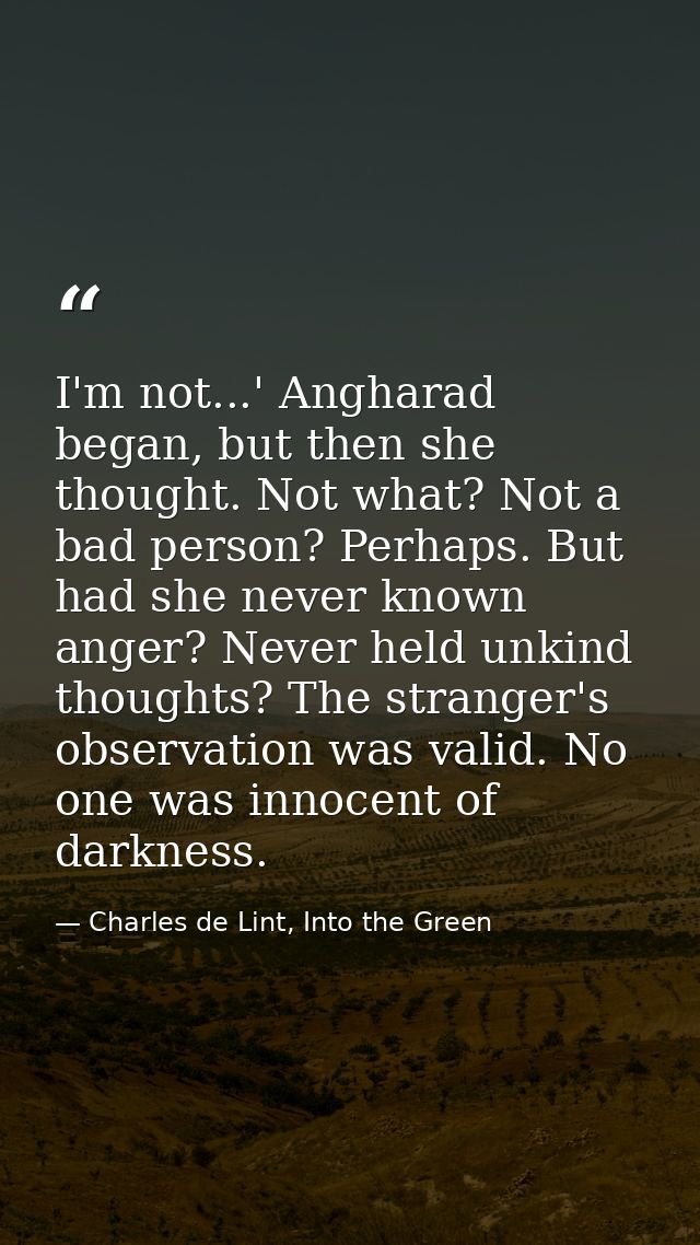 I'm not...' Angharad began, but then she thought. Not what? Not a bad person? Perhaps. But had she never known anger? Ne — Charles de Lint, Into the Green