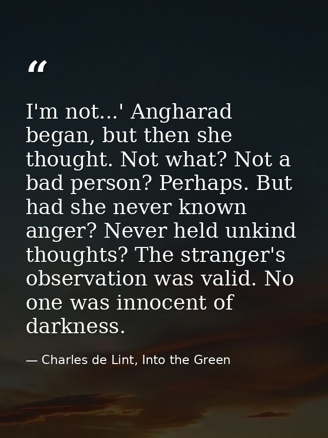 I'm not...' Angharad began, but then she thought. Not what? Not a bad person? Perhaps. But had she never known anger? Ne — Charles de Lint, Into the Green