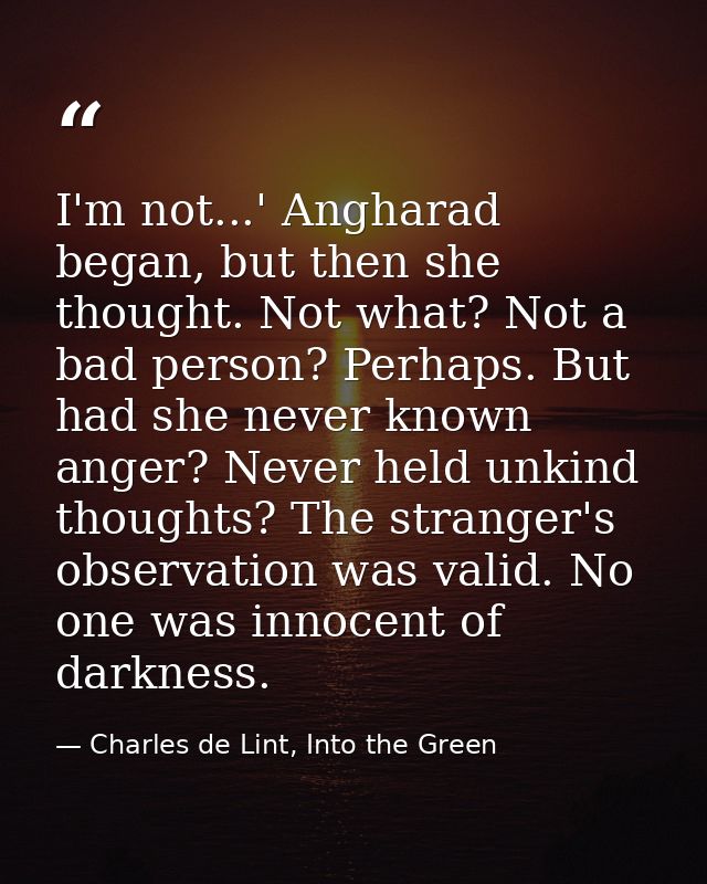 I'm not...' Angharad began, but then she thought. Not what? Not a bad person? Perhaps. But had she never known anger? Ne — Charles de Lint, Into the Green