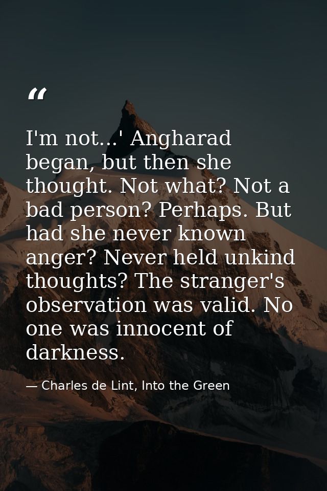 I'm not...' Angharad began, but then she thought. Not what? Not a bad person? Perhaps. But had she never known anger? Ne — Charles de Lint, Into the Green