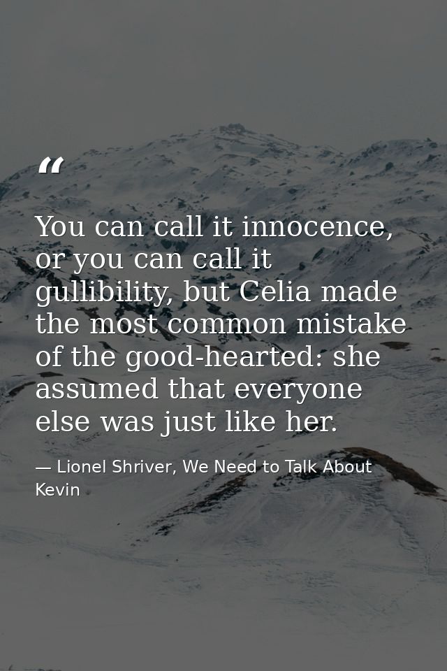 You can call it innocence, or you can call it gullibility, but Celia made the most common mistake of the good-hearted: s — Lionel Shriver, We Need to Talk About Kevin