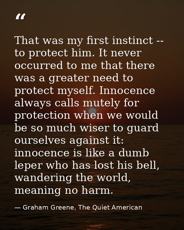 That was my first instinct -- to protect him. It never occurred to me that there was a greater need to protect myself. I — Graham Greene, The Quiet American