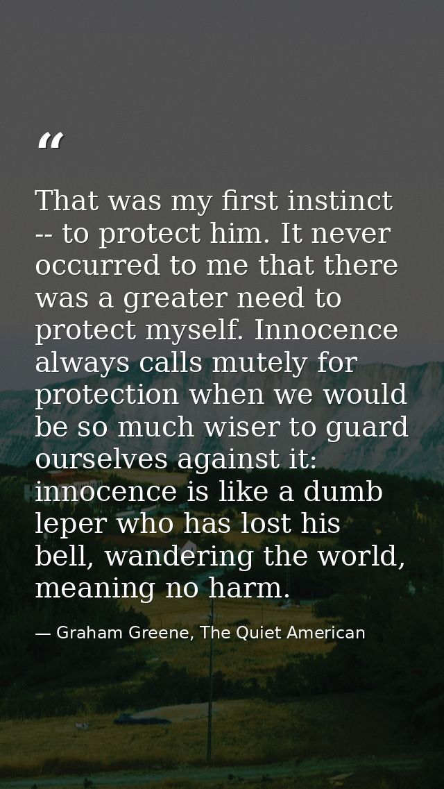 That was my first instinct -- to protect him. It never occurred to me that there was a greater need to protect myself. I — Graham Greene, The Quiet American