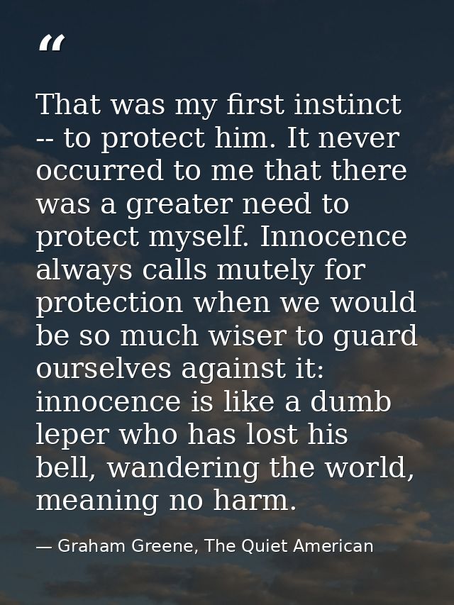That was my first instinct -- to protect him. It never occurred to me that there was a greater need to protect myself. I — Graham Greene, The Quiet American