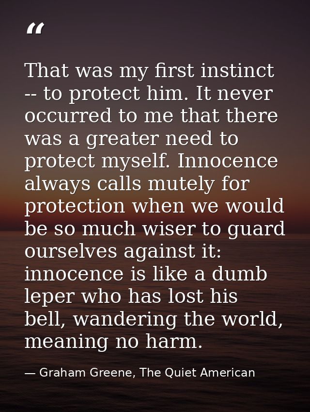 That was my first instinct -- to protect him. It never occurred to me that there was a greater need to protect myself. I — Graham Greene, The Quiet American
