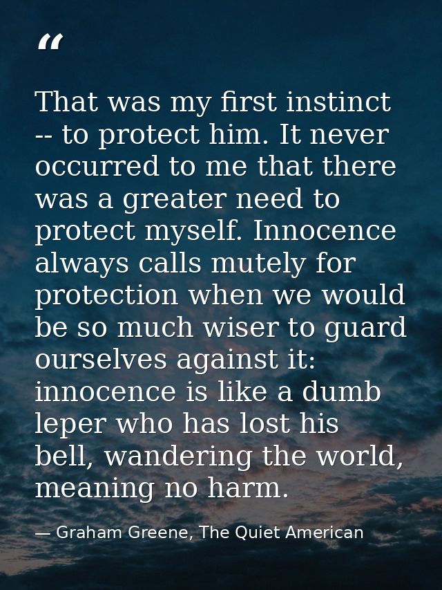 That was my first instinct -- to protect him. It never occurred to me that there was a greater need to protect myself. I — Graham Greene, The Quiet American