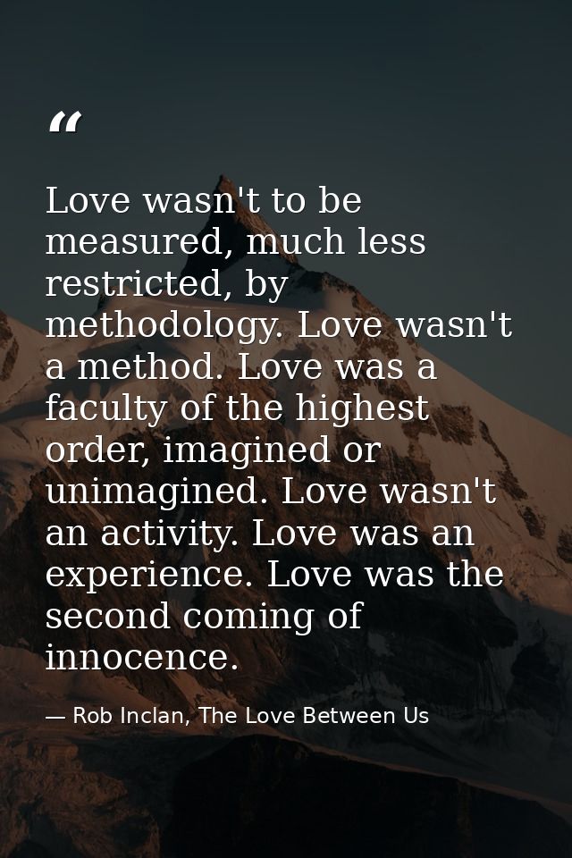 Love wasn't to be measured, much less restricted, by methodology. Love wasn't a method. Love was a faculty of the highes — Rob Inclan, The Love Between Us