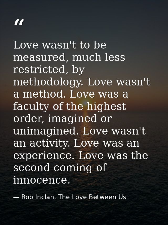 Love wasn't to be measured, much less restricted, by methodology. Love wasn't a method. Love was a faculty of the highes — Rob Inclan, The Love Between Us