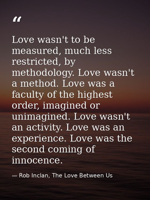 Love wasn't to be measured, much less restricted, by methodology. Love wasn't a method. Love was a faculty of the highes — Rob Inclan, The Love Between Us