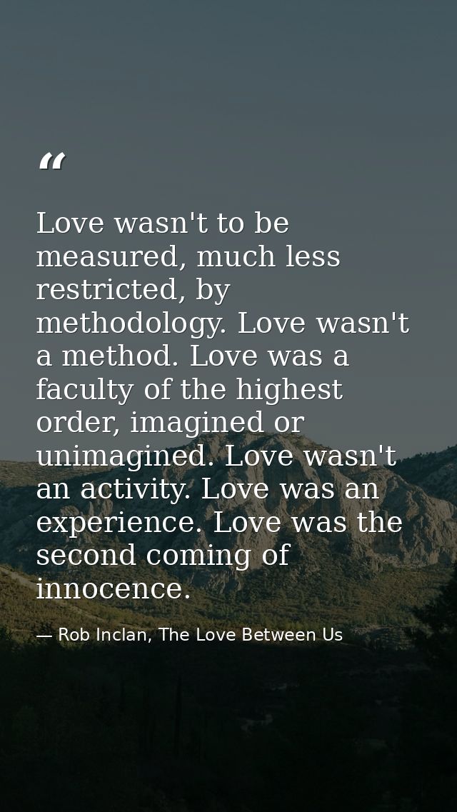 Love wasn't to be measured, much less restricted, by methodology. Love wasn't a method. Love was a faculty of the highes — Rob Inclan, The Love Between Us