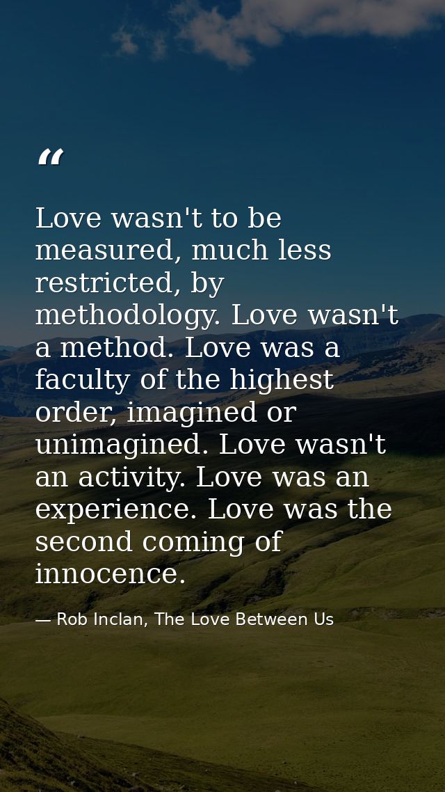 Love wasn't to be measured, much less restricted, by methodology. Love wasn't a method. Love was a faculty of the highes — Rob Inclan, The Love Between Us