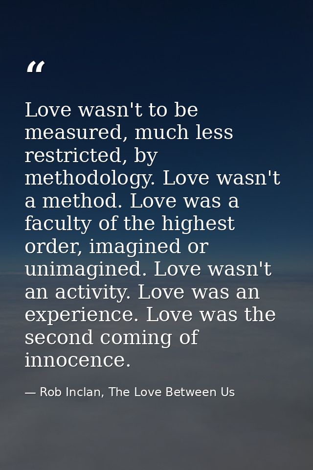 Love wasn't to be measured, much less restricted, by methodology. Love wasn't a method. Love was a faculty of the highes — Rob Inclan, The Love Between Us
