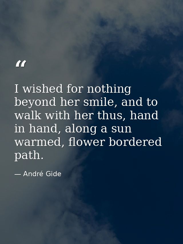 I wished for nothing beyond her smile, and to walk with her thus, hand in hand, along a sun warmed, flower bordered path — André Gide