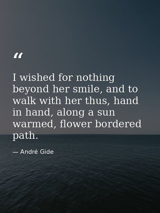 I wished for nothing beyond her smile, and to walk with her thus, hand in hand, along a sun warmed, flower bordered path — André Gide