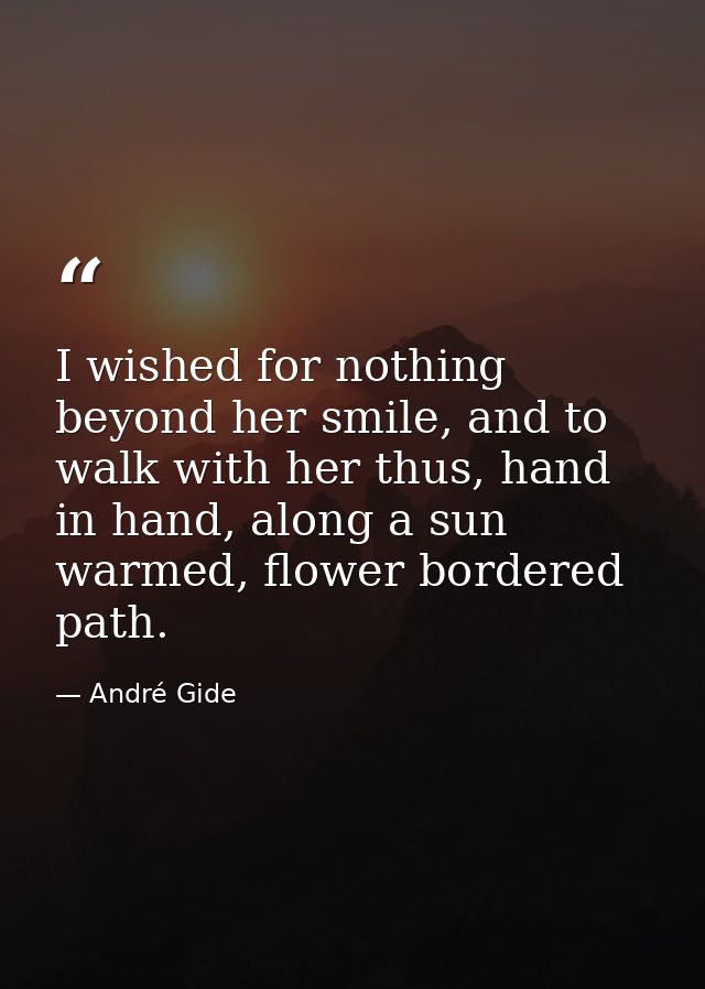 I wished for nothing beyond her smile, and to walk with her thus, hand in hand, along a sun warmed, flower bordered path — André Gide
