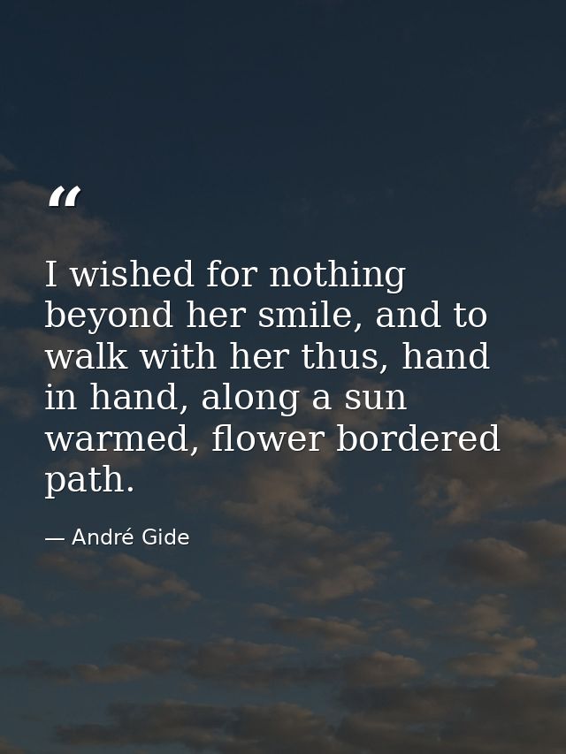 I wished for nothing beyond her smile, and to walk with her thus, hand in hand, along a sun warmed, flower bordered path — André Gide
