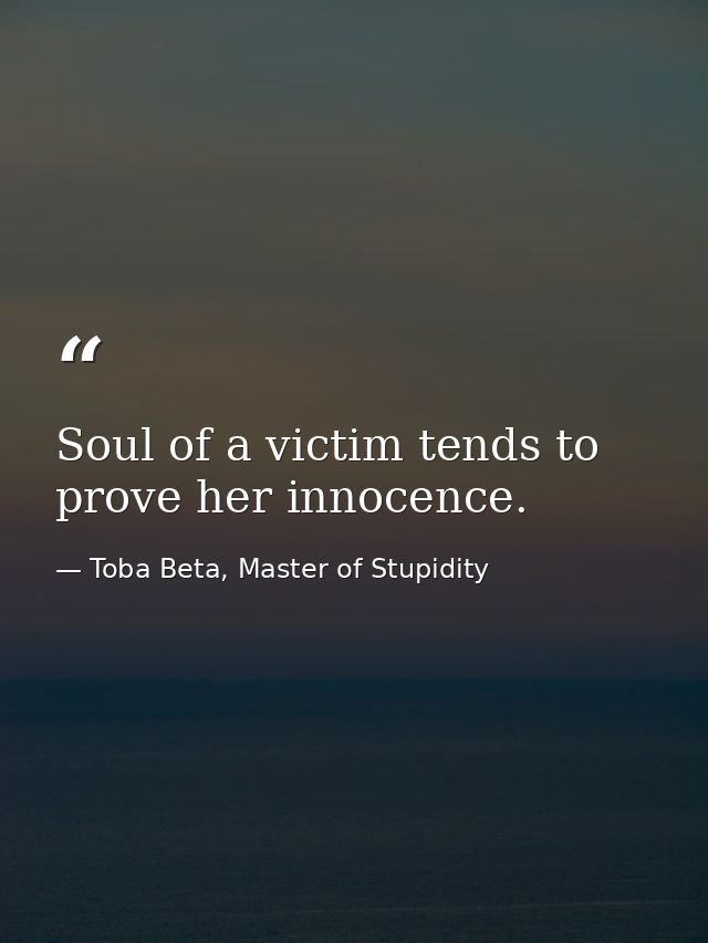 Soul of a victim tends to prove her innocence. — Toba Beta, Master of Stupidity