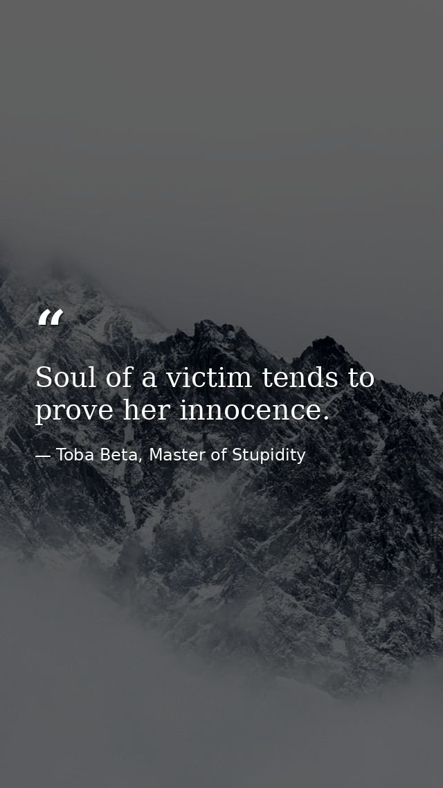 Soul of a victim tends to prove her innocence. — Toba Beta, Master of Stupidity