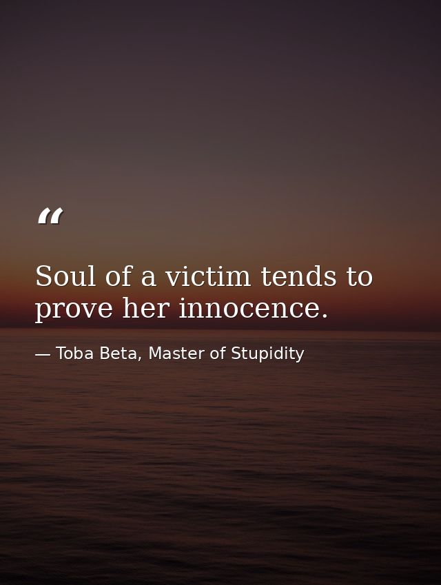 Soul of a victim tends to prove her innocence. — Toba Beta, Master of Stupidity