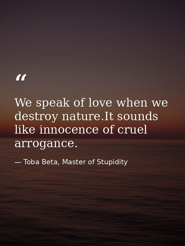 We speak of love when we destroy nature.It sounds like innocence of cruel arrogance. — Toba Beta, Master of Stupidity
