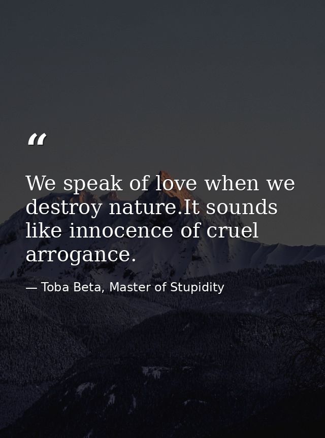 We speak of love when we destroy nature.It sounds like innocence of cruel arrogance. — Toba Beta, Master of Stupidity
