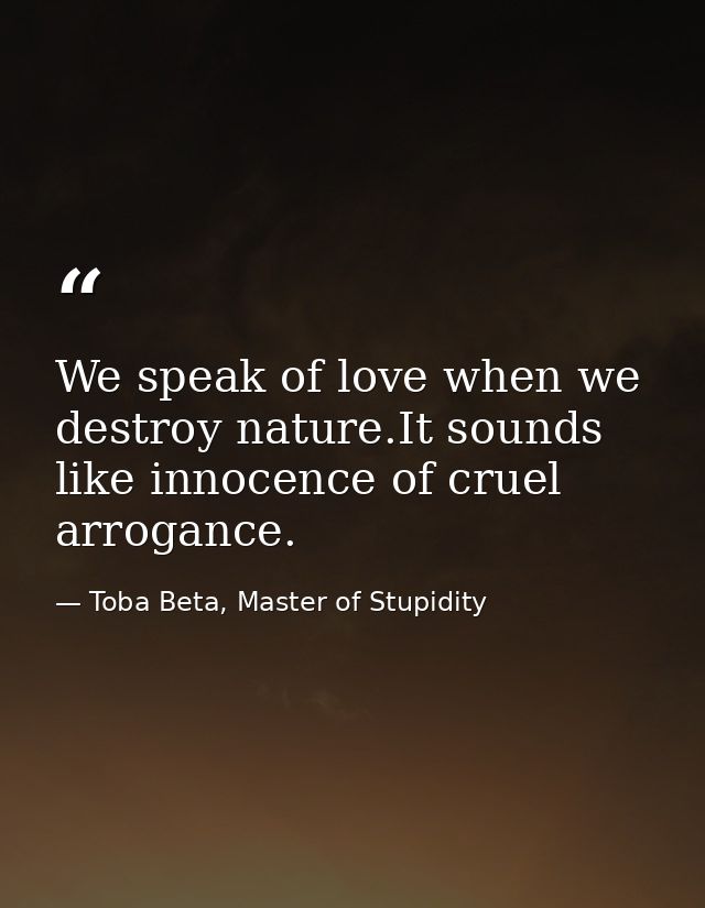 We speak of love when we destroy nature.It sounds like innocence of cruel arrogance. — Toba Beta, Master of Stupidity
