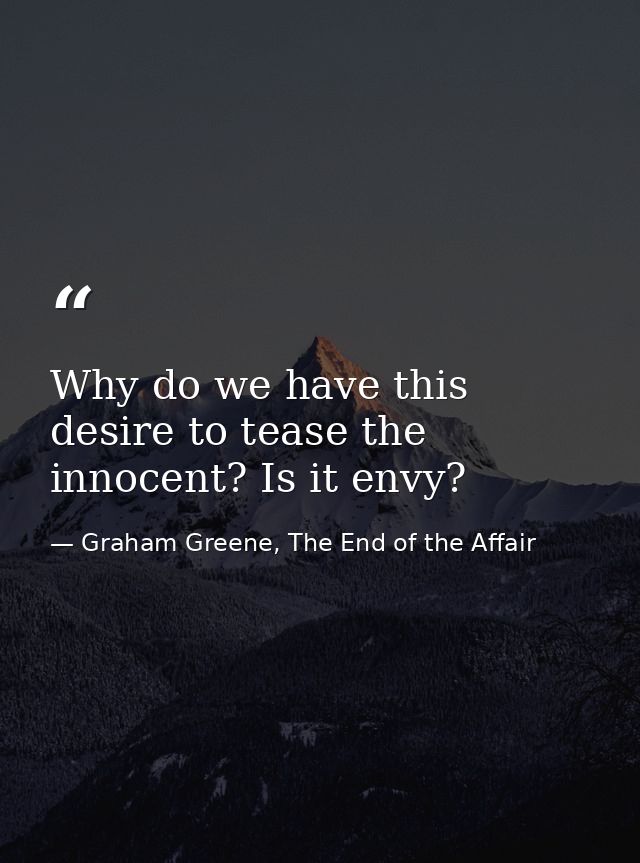Why do we have this desire to tease the innocent? Is it envy? — Graham Greene, The End of the Affair
