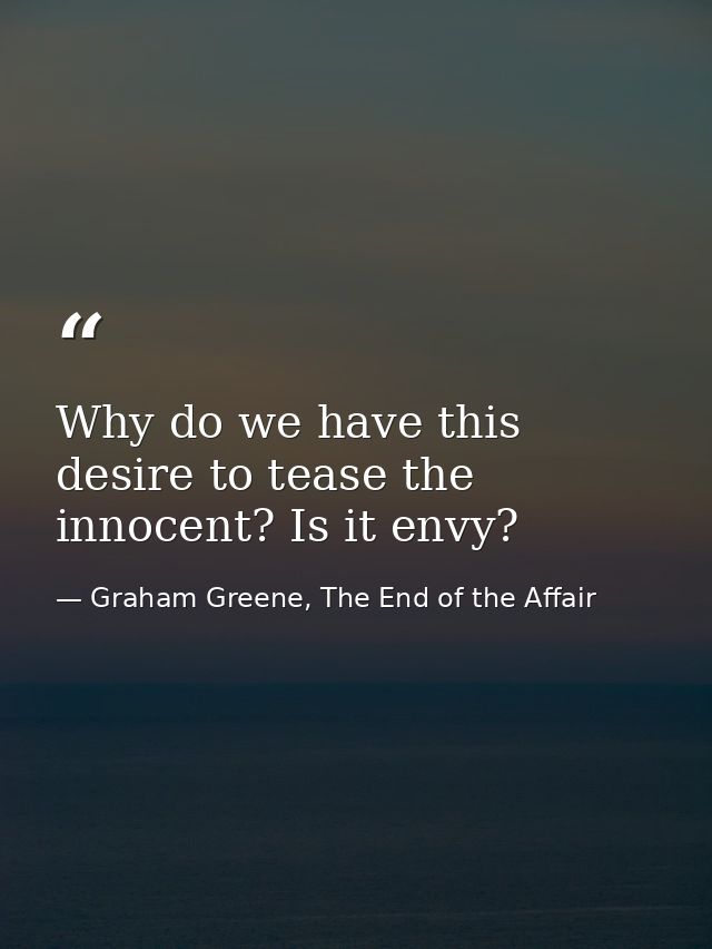 Why do we have this desire to tease the innocent? Is it envy? — Graham Greene, The End of the Affair