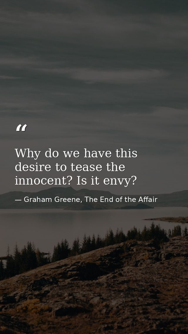 Why do we have this desire to tease the innocent? Is it envy? — Graham Greene, The End of the Affair
