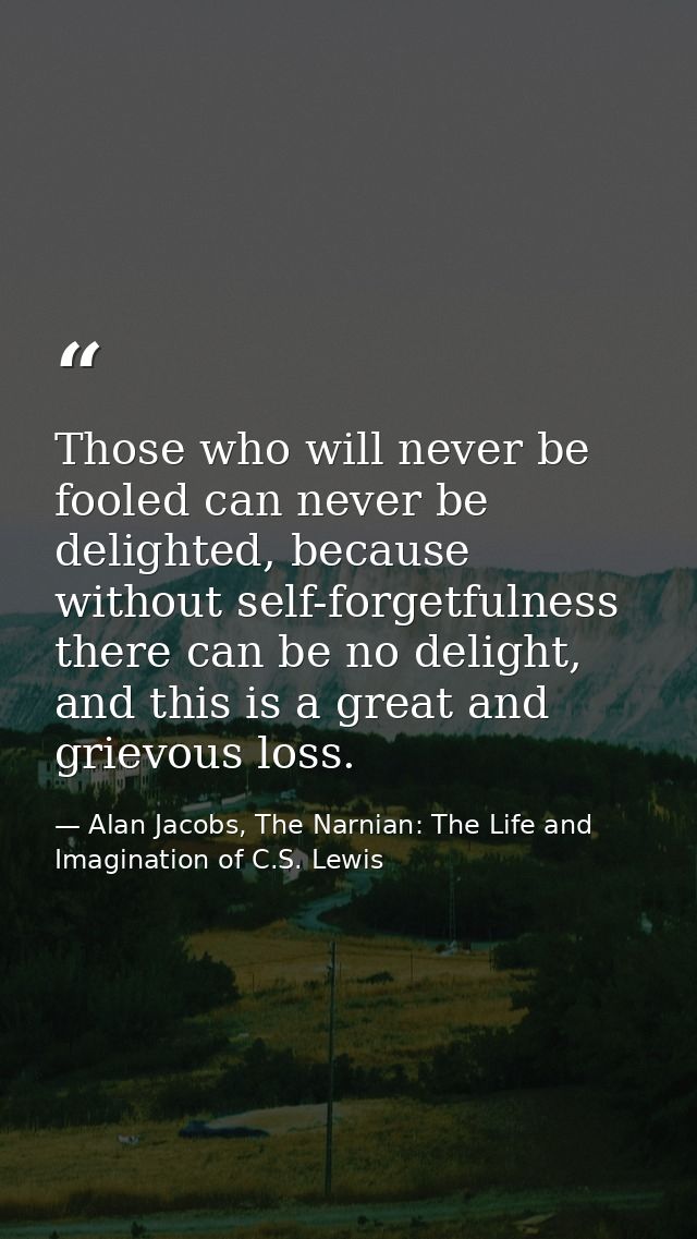 Those who will never be fooled can never be delighted, because without self-forgetfulness there can be no delight, and t — Alan Jacobs, The Narnian: The Life and Imagination of C.S. Lewis