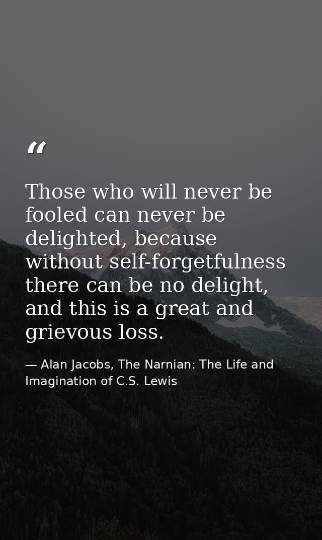 Those who will never be fooled can never be delighted, because without self-forgetfulness there can be no delight, and t — Alan Jacobs, The Narnian: The Life and Imagination of C.S. Lewis
