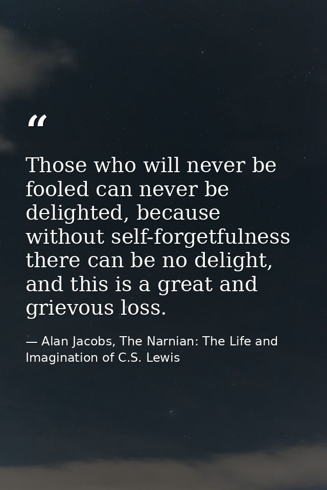 Those who will never be fooled can never be delighted, because without self-forgetfulness there can be no delight, and t — Alan Jacobs, The Narnian: The Life and Imagination of C.S. Lewis