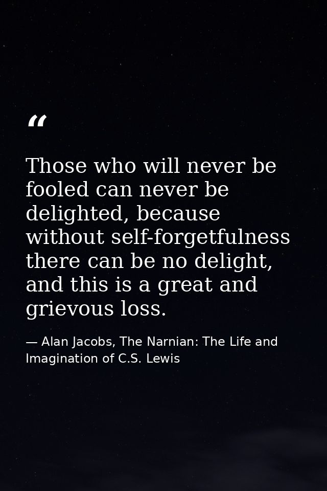 Those who will never be fooled can never be delighted, because without self-forgetfulness there can be no delight, and t — Alan Jacobs, The Narnian: The Life and Imagination of C.S. Lewis
