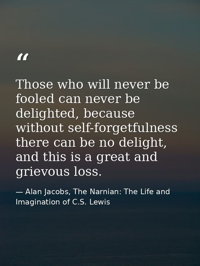 Those who will never be fooled can never be delighted, because without self-forgetfulness there can be no delight, and t — Alan Jacobs, The Narnian: The Life and Imagination of C.S. Lewis