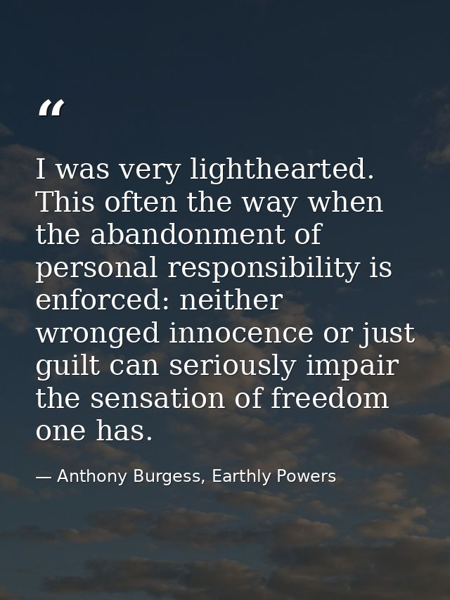 I was very lighthearted. This often the way when the abandonment of personal responsibility is enforced: neither wronged — Anthony Burgess, Earthly Powers
