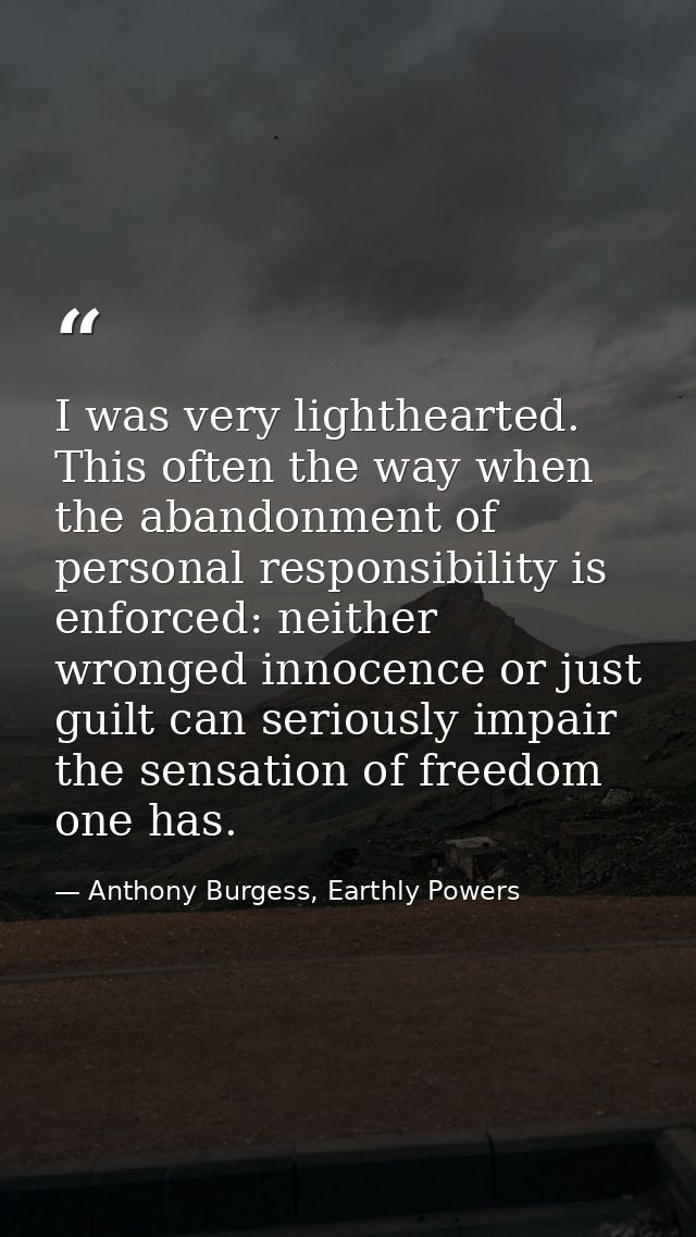 I was very lighthearted. This often the way when the abandonment of personal responsibility is enforced: neither wronged — Anthony Burgess, Earthly Powers
