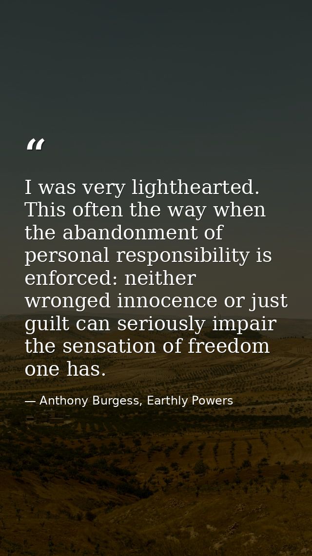 I was very lighthearted. This often the way when the abandonment of personal responsibility is enforced: neither wronged — Anthony Burgess, Earthly Powers