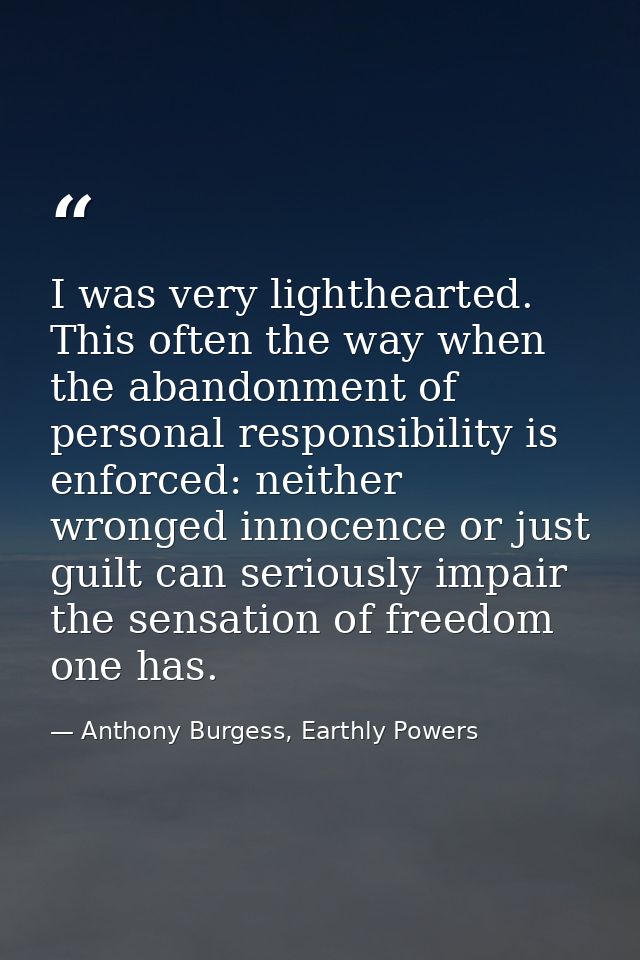 I was very lighthearted. This often the way when the abandonment of personal responsibility is enforced: neither wronged — Anthony Burgess, Earthly Powers