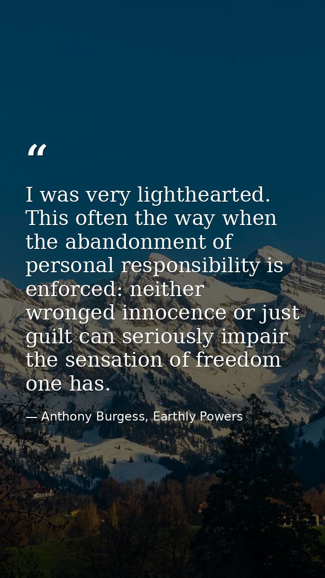 I was very lighthearted. This often the way when the abandonment of personal responsibility is enforced: neither wronged — Anthony Burgess, Earthly Powers