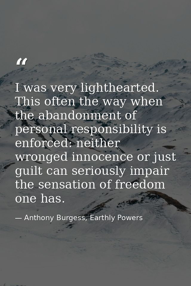I was very lighthearted. This often the way when the abandonment of personal responsibility is enforced: neither wronged — Anthony Burgess, Earthly Powers
