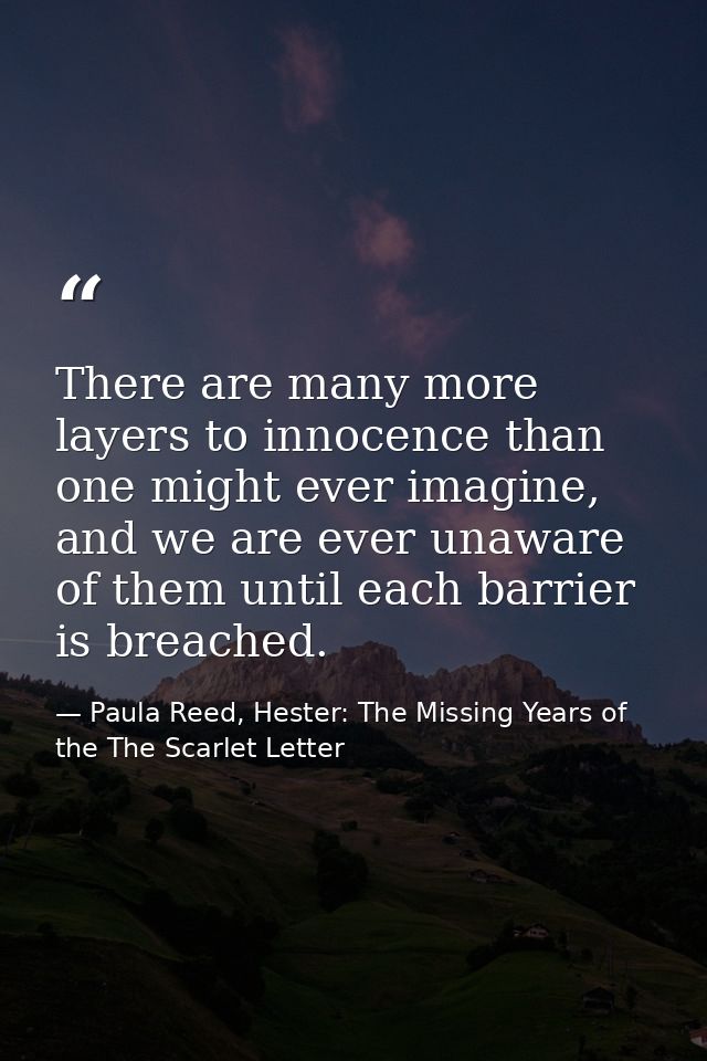 There are many more layers to innocence than one might ever imagine, and we are ever unaware of them until each barrier  — Paula Reed, Hester: The Missing Years of the The Scarlet Letter