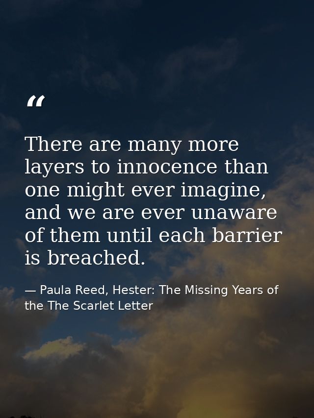 There are many more layers to innocence than one might ever imagine, and we are ever unaware of them until each barrier  — Paula Reed, Hester: The Missing Years of the The Scarlet Letter