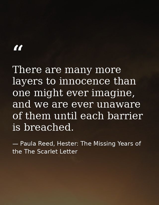 There are many more layers to innocence than one might ever imagine, and we are ever unaware of them until each barrier  — Paula Reed, Hester: The Missing Years of the The Scarlet Letter