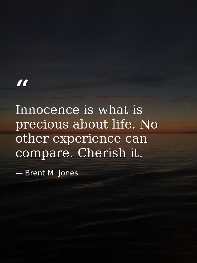 Innocence is what is precious about life. No other experience can compare. Cherish it. — Brent M. Jones