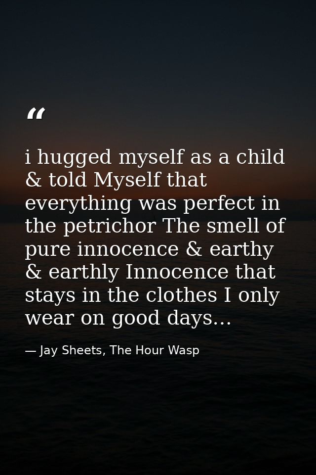 i hugged myself as a child & told Myself that everything was perfect in the petrichor The smell of pure innocence & eart — Jay Sheets, The Hour Wasp