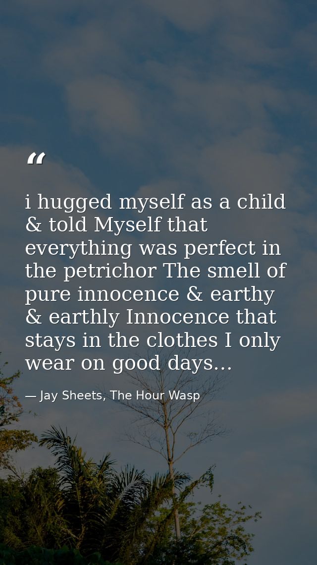 i hugged myself as a child & told Myself that everything was perfect in the petrichor The smell of pure innocence & eart — Jay Sheets, The Hour Wasp