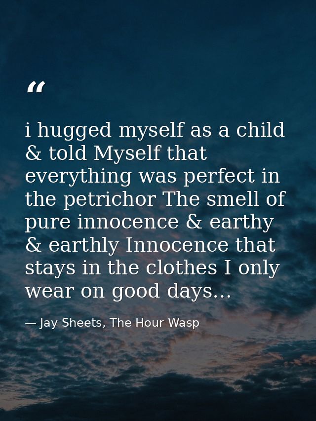 i hugged myself as a child & told Myself that everything was perfect in the petrichor The smell of pure innocence & eart — Jay Sheets, The Hour Wasp